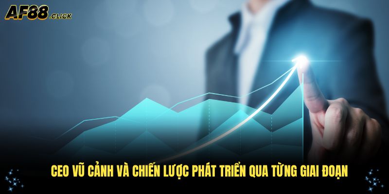CEO Vũ Cảnh và chiến lược phát triển qua từng giai đoạn
